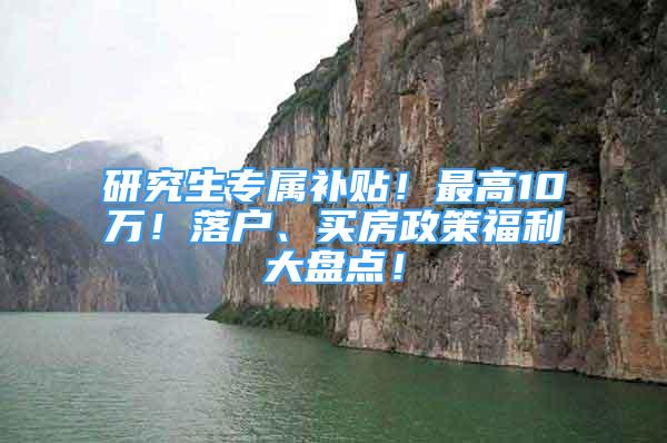 研究生专属补贴！最高10万！落户、买房政策福利大盘点！