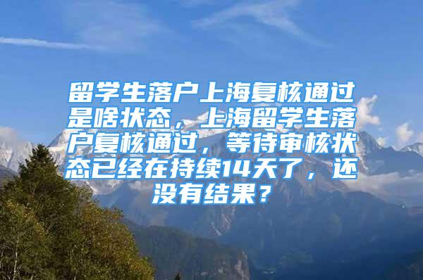 留学生落户上海复核通过是啥状态，上海留学生落户复核通过，等待审核状态已经在持续14天了，还没有结果？