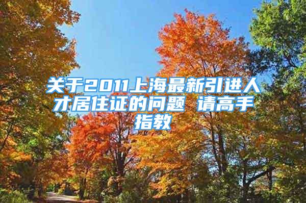 关于2011上海最新引进人才居住证的问题 请高手指教