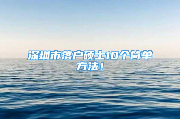 深圳市落户硕士10个简单方法！