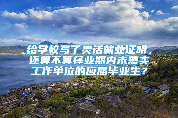 给学校写了灵活就业证明，还算不算择业期内未落实工作单位的应届毕业生？