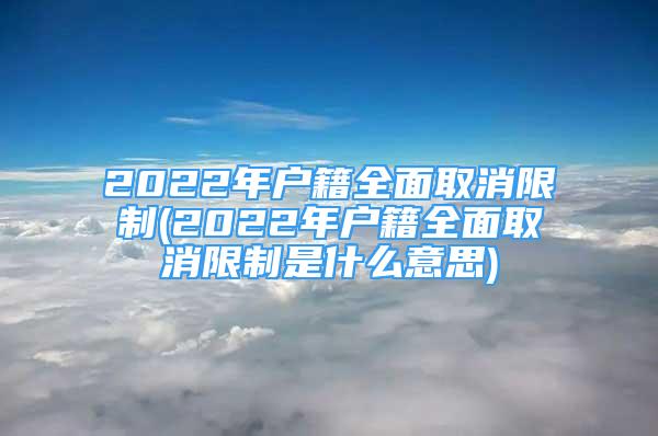 2022年户籍全面取消限制(2022年户籍全面取消限制是什么意思)