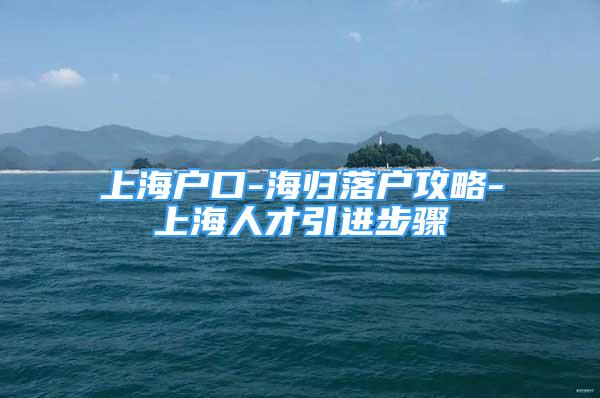 上海户口-海归落户攻略-上海人才引进步骤