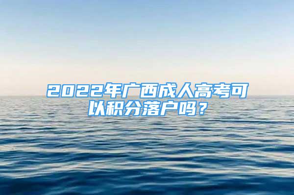 2022年广西成人高考可以积分落户吗？