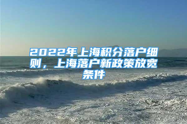 2022年上海积分落户细则，上海落户新政策放宽条件