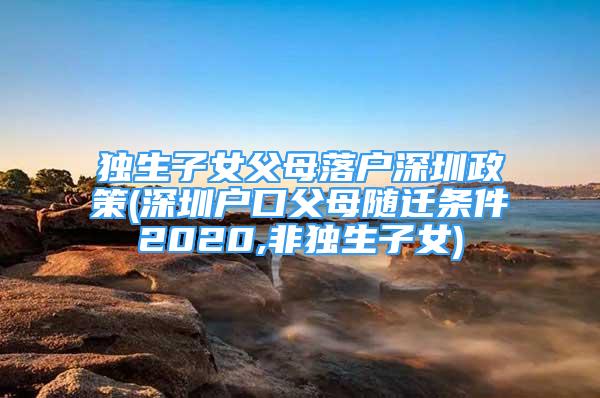 独生子女父母落户深圳政策(深圳户口父母随迁条件2020,非独生子女)