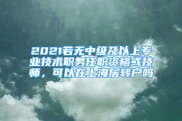 2021若无中级及以上专业技术职务任职资格或技师，可以在上海居转户吗