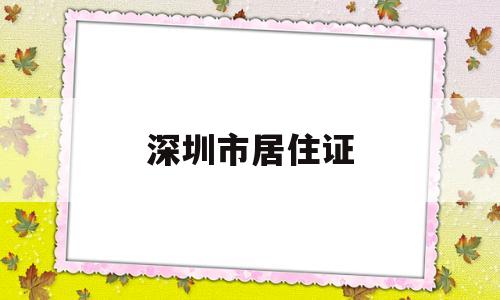 深圳市居住证(深圳市居住证办理要多久可以拿到) 深圳积分入户条件