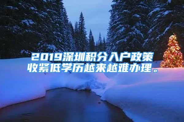 2019深圳积分入户政策收紧低学历越来越难办理。