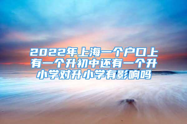 2022年上海一个户口上有一个升初中还有一个升小学对升小学有影响吗