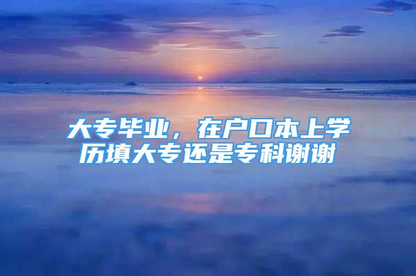 大专毕业，在户口本上学历填大专还是专科谢谢