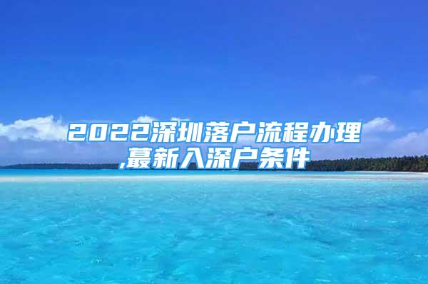 2022深圳落户流程办理,蕞新入深户条件