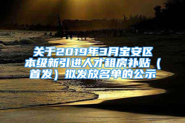 关于2019年3月宝安区本级新引进人才租房补贴（首发）拟发放名单的公示