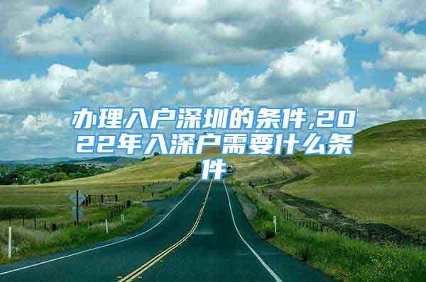 办理入户深圳的条件,2022年入深户需要什么条件