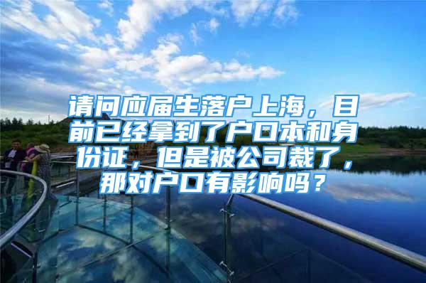 请问应届生落户上海，目前已经拿到了户口本和身份证，但是被公司裁了，那对户口有影响吗？