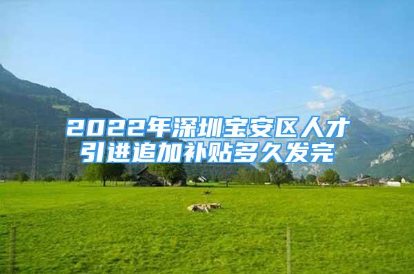 2022年深圳宝安区人才引进追加补贴多久发完