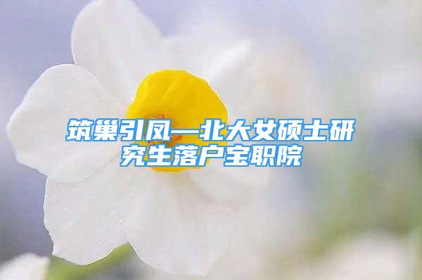 筑巢引凤—北大女硕士研究生落户宝职院