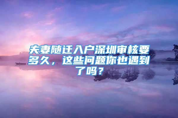 夫妻随迁入户深圳审核要多久，这些问题你也遇到了吗？