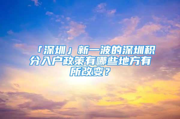 「深圳」新一波的深圳积分入户政策有哪些地方有所改变？