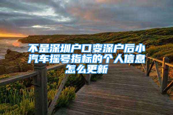 不是深圳户口变深户后小汽车摇号指标的个人信息怎么更新