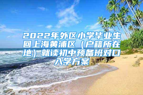 2022年外区小学毕业生回上海黄浦区（户籍所在地）就读初中预备班对口入学方案