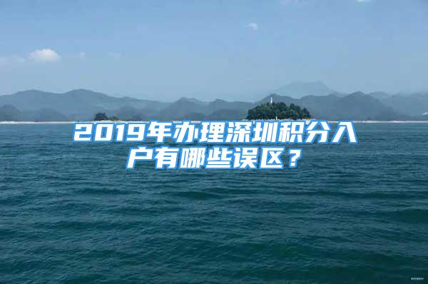 2019年办理深圳积分入户有哪些误区？