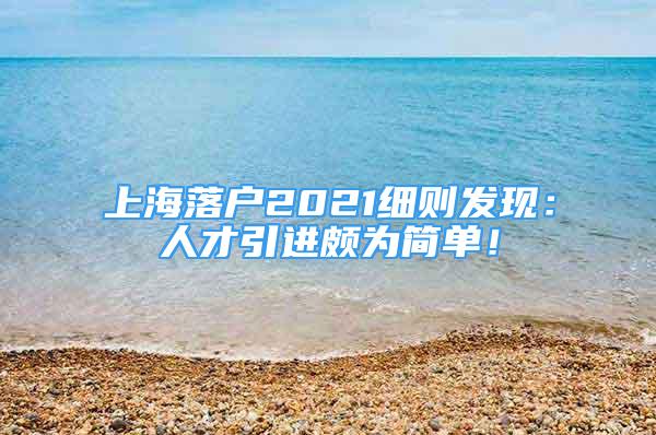 上海落户2021细则发现：人才引进颇为简单！