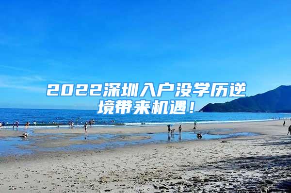 2022深圳入户没学历逆境带来机遇！