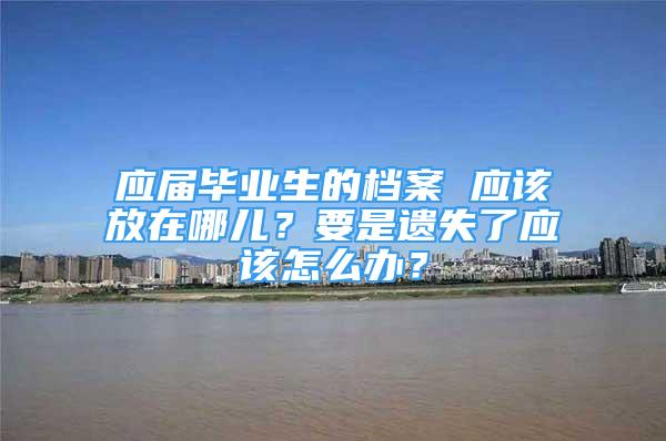 应届毕业生的档案 应该放在哪儿？要是遗失了应该怎么办？