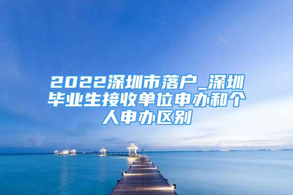 2022深圳市落户_深圳毕业生接收单位申办和个人申办区别