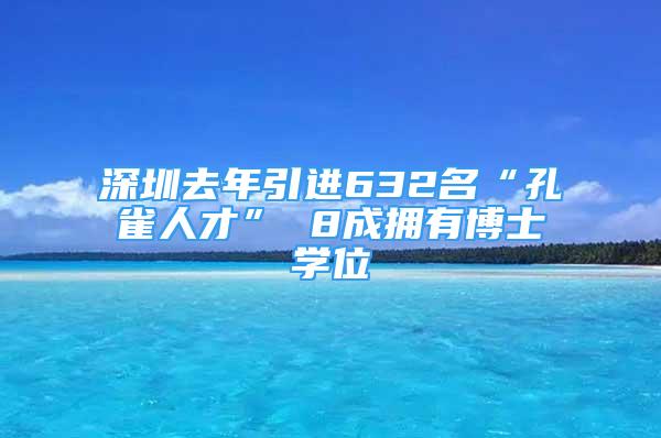 深圳去年引进632名“孔雀人才” 8成拥有博士学位