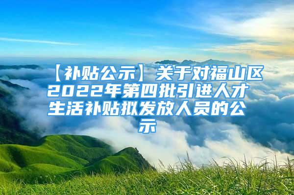 【补贴公示】关于对福山区2022年第四批引进人才生活补贴拟发放人员的公示