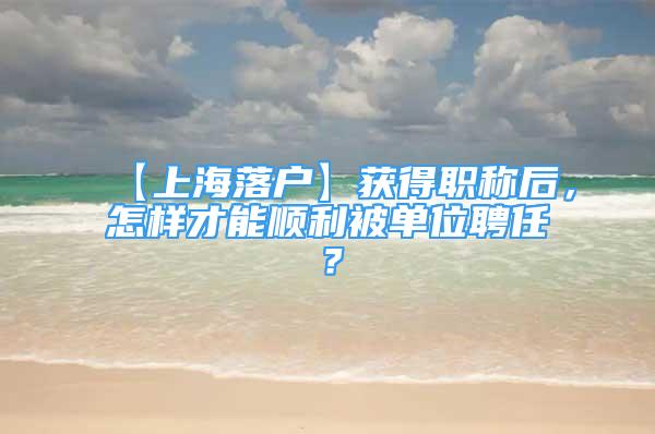 【上海落户】获得职称后，怎样才能顺利被单位聘任？