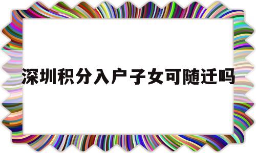 深圳积分入户子女可随迁吗(积分入户子女能否一起随迁深圳) 深圳积分入户