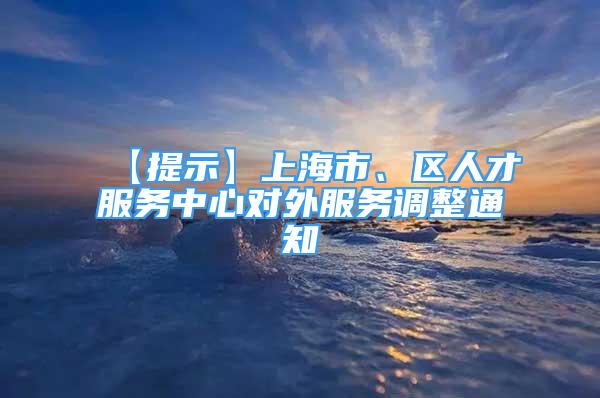 【提示】上海市、区人才服务中心对外服务调整通知