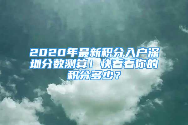 2020年最新积分入户深圳分数测算！快看看你的积分多少？