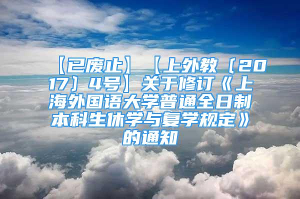 【已废止】【上外教〔2017〕4号】关于修订《上海外国语大学普通全日制本科生休学与复学规定》的通知