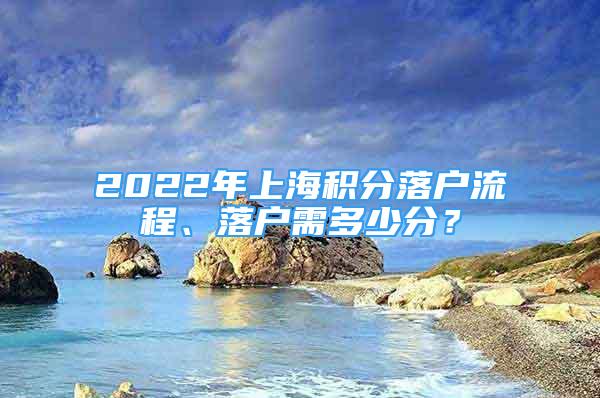 2022年上海积分落户流程、落户需多少分？