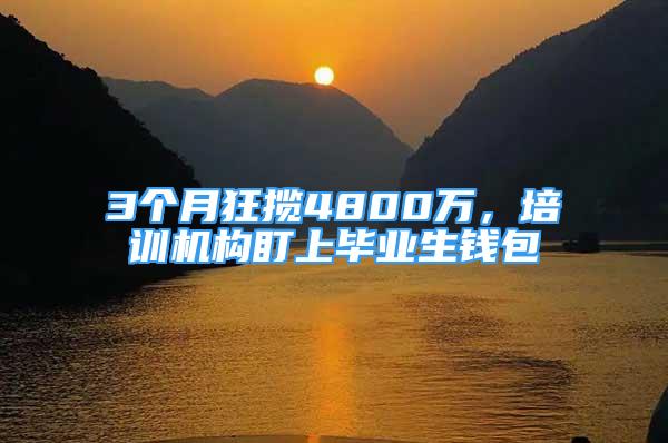 3个月狂揽4800万，培训机构盯上毕业生钱包