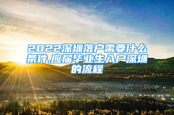 2022深圳落户需要什么条件,应届毕业生入户深圳的流程