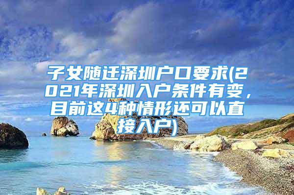 子女随迁深圳户口要求(2021年深圳入户条件有变，目前这4种情形还可以直接入户)