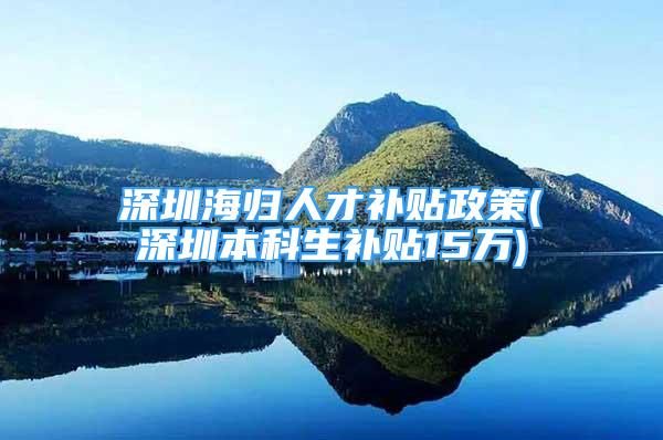 深圳海归人才补贴政策(深圳本科生补贴15万)