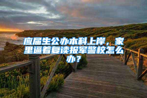 应届生公办本科上岸，家里逼着复读报军警校怎么办？