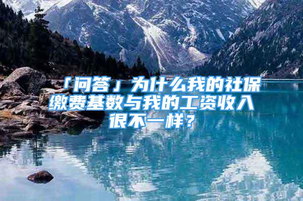 「问答」为什么我的社保缴费基数与我的工资收入很不一样？