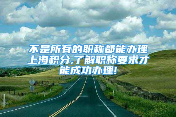 不是所有的职称都能办理上海积分,了解职称要求才能成功办理!