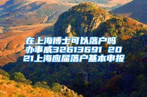 在上海博士可以落户吗 办事威32613691 2021上海应届落户基本申报