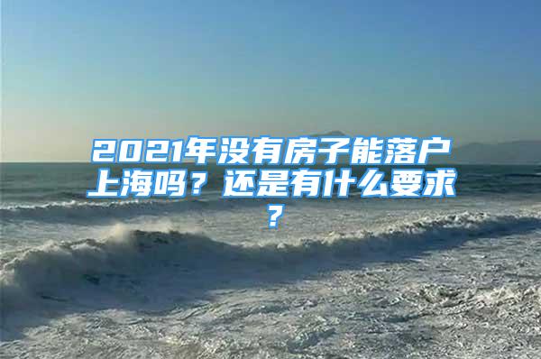 2021年没有房子能落户上海吗？还是有什么要求？