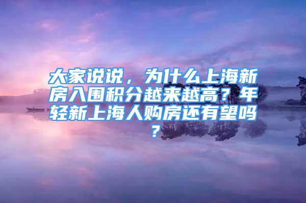 大家说说，为什么上海新房入围积分越来越高？年轻新上海人购房还有望吗？