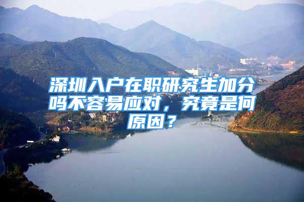 深圳入户在职研究生加分吗不容易应对，究竟是何原因？