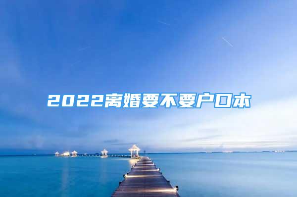 2022离婚要不要户口本